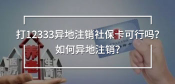 打12333異地注銷社保卡可行嗎？如何異地注銷？