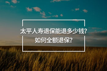 太平人壽退保能退多少錢？如何全額退保