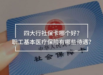 四大行社保卡哪個(gè)好？職工基本醫(yī)療保險(xiǎn)有哪些待遇？