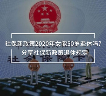 社保新政策2020年女能50歲退休嗎？分享社保新政策退休規(guī)定
