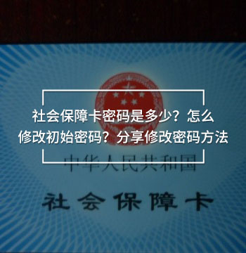 社會保障卡密碼是多少？怎么修改初始密碼？分享修改密碼方法