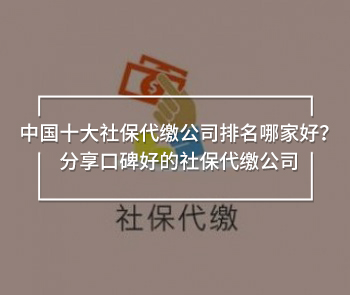 中國十大社保代繳公司排名哪家好？分享口碑好的社保代繳公司