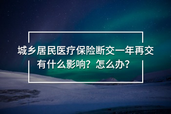 城鄉(xiāng)居民醫(yī)療保險斷交一年再交有什么影響