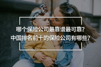 哪個保險公司最靠譜最可靠？中國排名前十的保險公司有哪些？