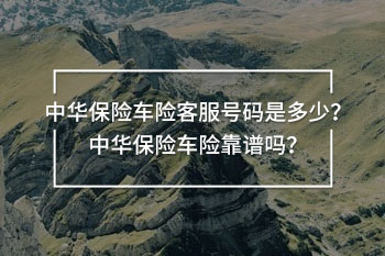 中華保險(xiǎn)車險(xiǎn)客服號(hào)碼是多少？中華保險(xiǎn)車險(xiǎn)靠譜嗎？