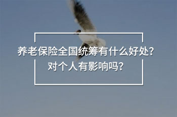 養(yǎng)老保險全國統(tǒng)籌有什么好處？對個人有影響嗎？