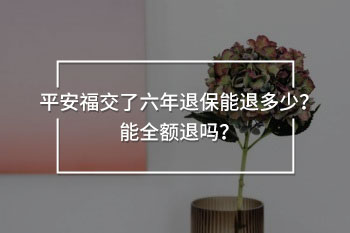 平安福交了六年退保能退多少？能全額退嗎？