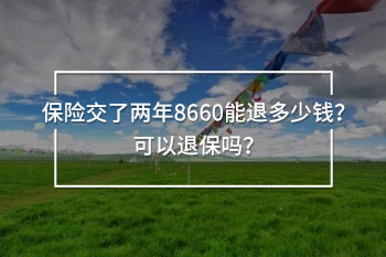 保險(xiǎn)交了兩年8660能退多少錢？可以退保嗎？