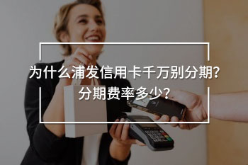 為什么浦發(fā)信用卡千萬別分期？分期費率多少？