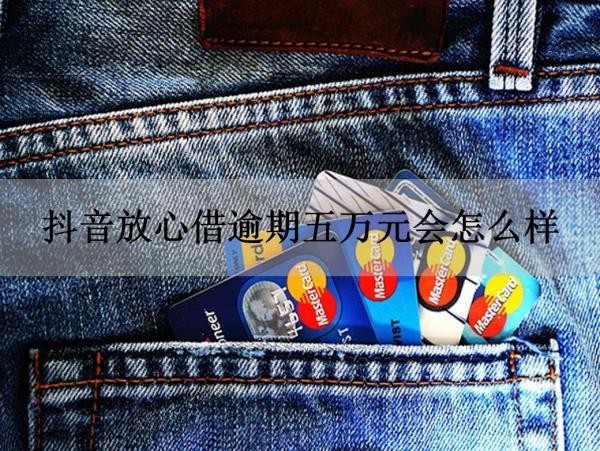 抖音放心借逾期五萬元會怎么樣？后果很嚴重