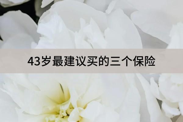 43歲最建議買的三個(gè)保險(xiǎn)有哪些？買養(yǎng)老保險(xiǎn)還來得及嗎？