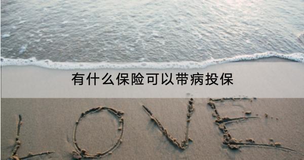 有什么保險可以帶病投保？產(chǎn)品推薦有哪些？