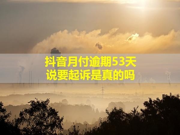 抖音月付逾期53天說要起訴是真的嗎？真相揭秘
