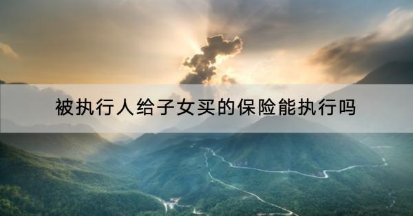 被執(zhí)行人給子女買的保險能執(zhí)行嗎？哪家口碑最好？