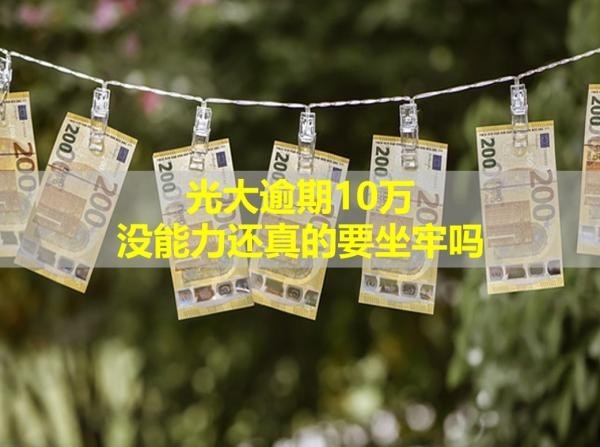 光大逾期10萬沒能力還真的要坐牢嗎？情況嚴(yán)重