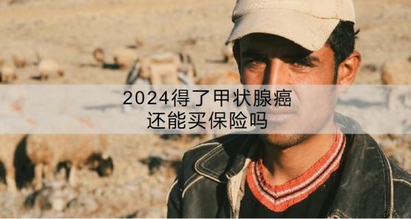 2024得了甲狀腺癌還能買保險嗎？買保險買哪幾種險最劃算？