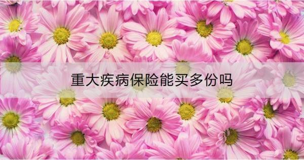重大疾病保險能買多份嗎？怎么買合適？