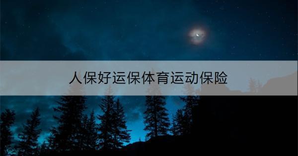 人保好運(yùn)保體育運(yùn)動(dòng)保險(xiǎn)產(chǎn)品介紹，一文為你詳細(xì)解析