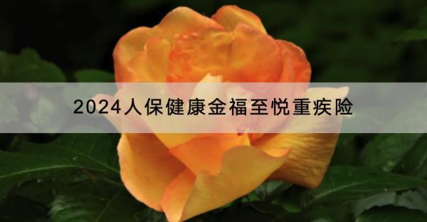 2024人保健康金福至悅重疾險(xiǎn)投保規(guī)則是什么？保障哪些內(nèi)容？