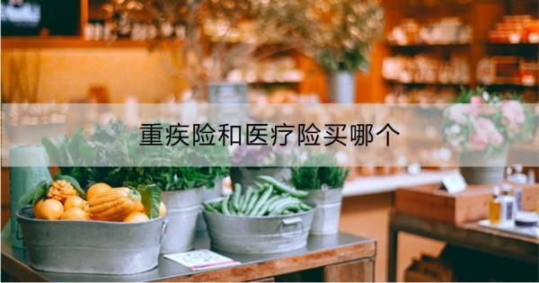 重疾險和醫(yī)療險買哪個？從這四點來看