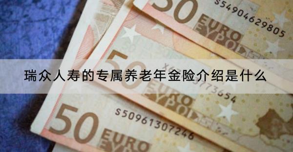 瑞眾人壽的專屬養(yǎng)老年金險(xiǎn)介紹是什么？可靠嗎？