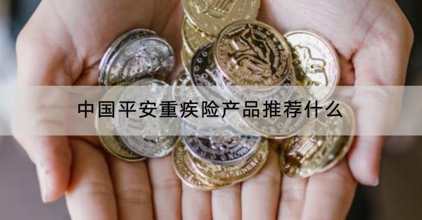 中國(guó)平安重疾險(xiǎn)產(chǎn)品推薦什么？有什么優(yōu)缺點(diǎn)？