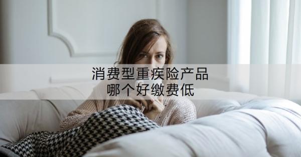 消費(fèi)型重疾險(xiǎn)產(chǎn)品哪個(gè)好繳費(fèi)低？消費(fèi)型重疾險(xiǎn)有必要買(mǎi)嗎？