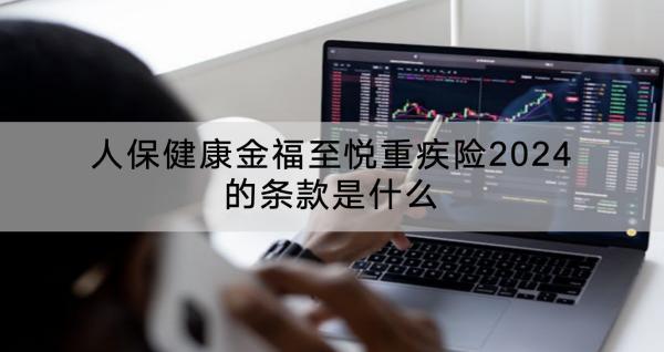 人保健康金福至悅重疾險2024的條款是什么？值得買嗎？