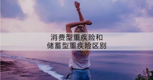 消費(fèi)型重疾險(xiǎn)和儲(chǔ)蓄型重疾險(xiǎn)區(qū)別？怎么選擇？