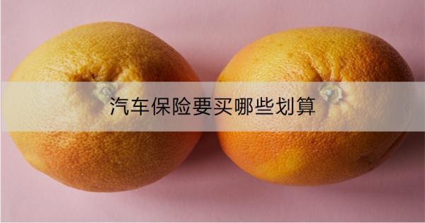 汽車保險要買哪些劃算？一文為你詳細解析