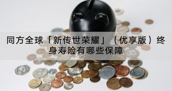 同方全球「新傳世榮耀」（優(yōu)享版）終身壽險有哪些保障？值得買嗎？