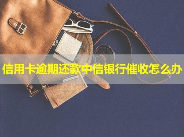 信用卡逾期還款中信銀行催收怎么辦？?jī)煞N方式解決
