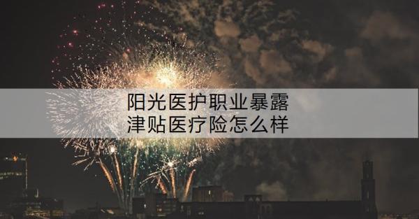 陽光醫(yī)護職業(yè)暴露津貼醫(yī)療險怎么樣？誰可以買??？