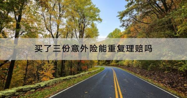 買了三份意外險(xiǎn)能重復(fù)理賠嗎？理賠范圍有哪些啊？