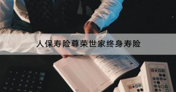 人保壽險尊榮世家終身壽險保什么？收益怎么樣？