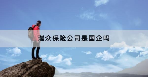 瑞眾保險(xiǎn)公司是國企嗎？怎么樣??？