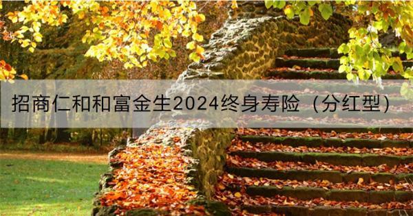 招商仁和和富金生2024終身壽險(xiǎn)（分紅型）怎么樣？保障什么??？