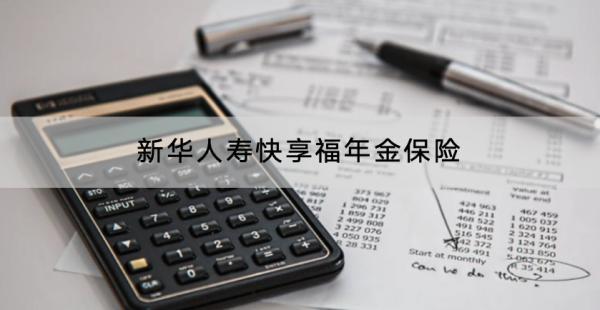 新華人壽快享福年金保險(xiǎn)有什么優(yōu)點(diǎn)？收益怎么樣？