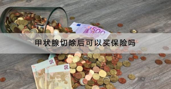 甲狀腺切除后可以買(mǎi)保險(xiǎn)嗎？保費(fèi)多少錢(qián)？