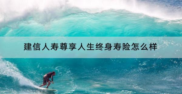 建信人壽尊享人生終身壽險(xiǎn)怎么樣？靠的住嗎？