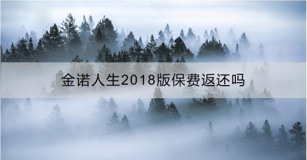 金諾人生2018版保費(fèi)返還嗎？一文為你詳細(xì)解析！