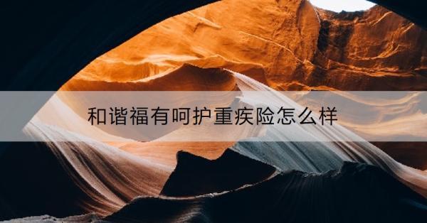 和諧福有呵護(hù)重疾險(xiǎn)怎么樣？要多少錢??？