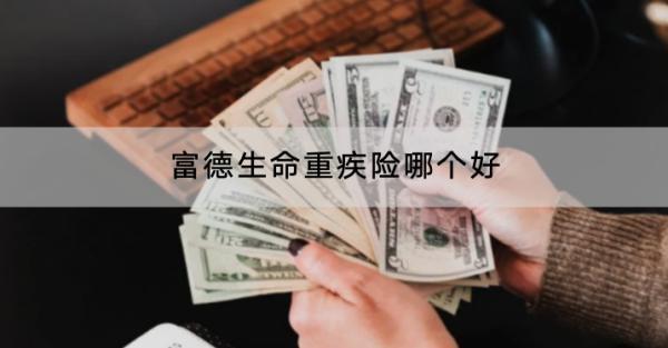 富德生命重疾險(xiǎn)哪個(gè)好？在哪里買？