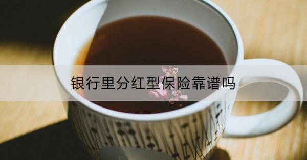 銀行里分紅型保險靠譜嗎？買分紅型保險好還是存銀行定期好？