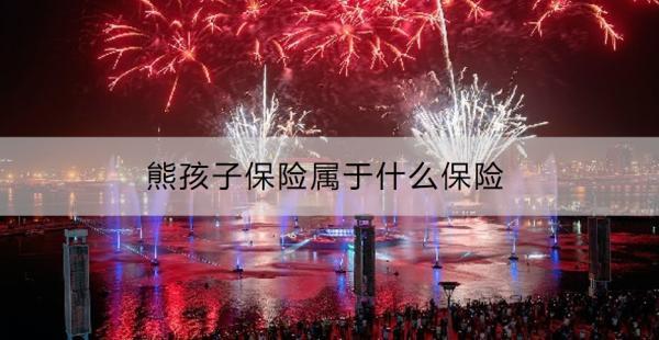 熊孩子保險屬于什么保險啊？孩子保險買哪些好呢？