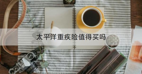 太平洋重疾險值得買嗎？附太平洋重疾險推薦！