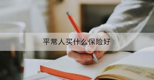 平常人買(mǎi)什么保險(xiǎn)好？平常人買(mǎi)保險(xiǎn)要注意什么？
