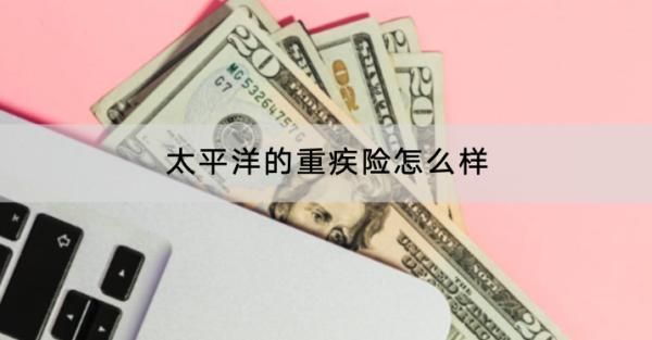 太平洋的重疾險怎么樣？哪些值得買？