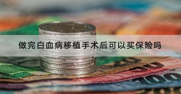 做完白血病移植手術后可以買保險嗎？哪款產品好？