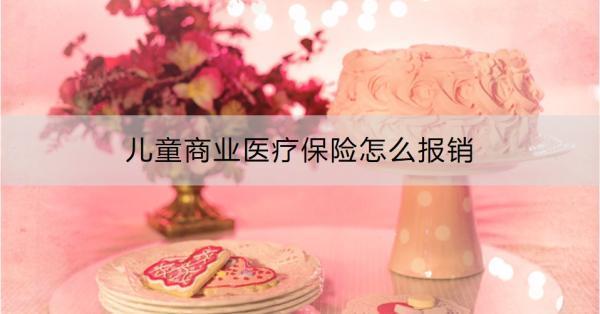 兒童商業(yè)醫(yī)療保險怎么報銷？一文為你詳細(xì)解答理賠流程！